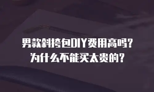 男款斜挎包DIY费用高吗？为什么不能买太贵的？
