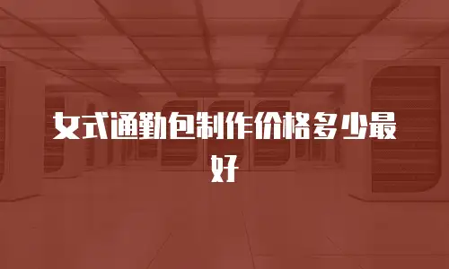 女式通勤包制作价格多少最好