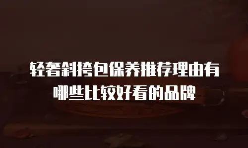 轻奢斜挎包保养推荐理由有哪些比较好看的品牌