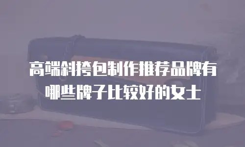 高端斜挎包制作推荐品牌有哪些牌子比较好的女士