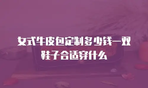 女式牛皮包定制多少钱一双鞋子合适穿什么