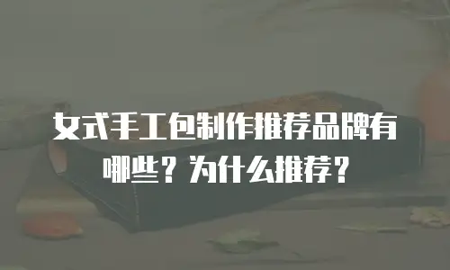 女式手工包制作推荐品牌有哪些？为什么推荐？
