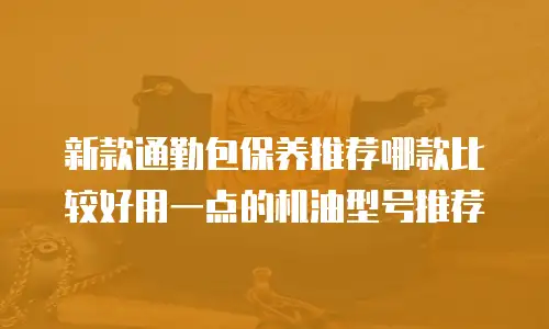 新款通勤包保养推荐哪款比较好用一点的机油型号推荐