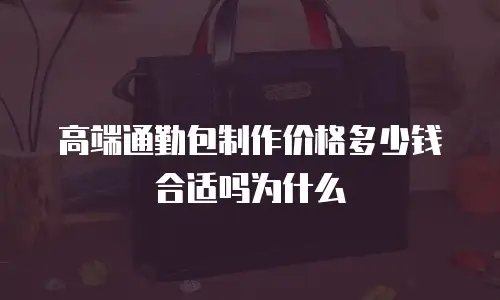 高端通勤包制作价格多少钱合适吗为什么