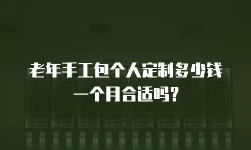 老年手工包个人定制多少钱一个月合适吗？