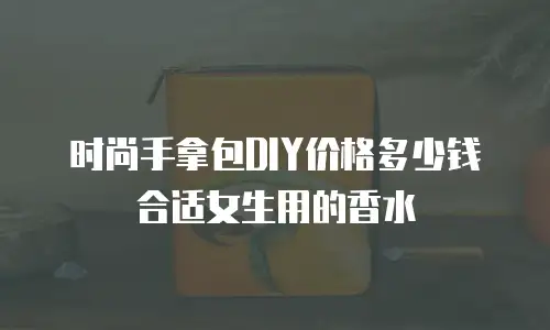 时尚手拿包DIY价格多少钱合适女生用的香水