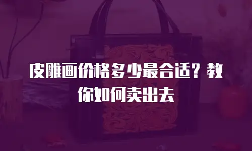 皮雕画价格多少最合适？教你如何卖出去
