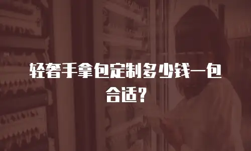 轻奢手拿包定制多少钱一包合适？
