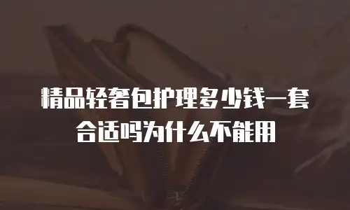 精品轻奢包护理多少钱一套合适吗为什么不能用