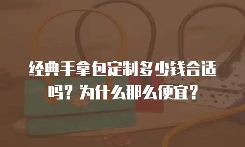 经典手拿包定制多少钱合适吗？为什么那么便宜？