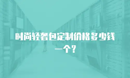时尚轻奢包定制价格多少钱一个？