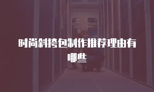 时尚斜挎包制作推荐理由有哪些