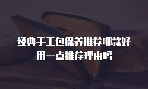 经典手工包保养推荐哪款好用一点推荐理由吗