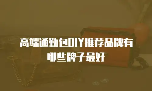 高端通勤包DIY推荐品牌有哪些牌子最好