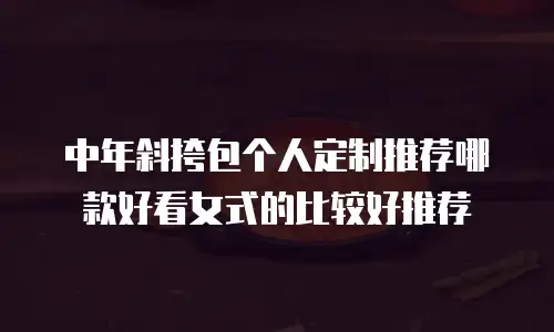 中年斜挎包个人定制推荐哪款好看女式的比较好推荐