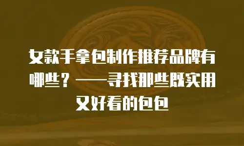 女款手拿包制作推荐品牌有哪些？&mdash;&mdash;寻找那些既实用又好看的包包