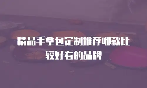 精品手拿包定制推荐哪款比较好看的品牌