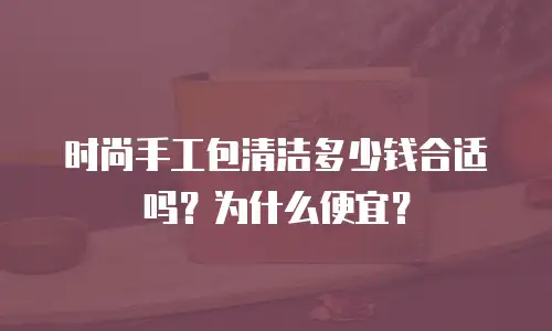时尚手工包清洁多少钱合适吗？为什么便宜？