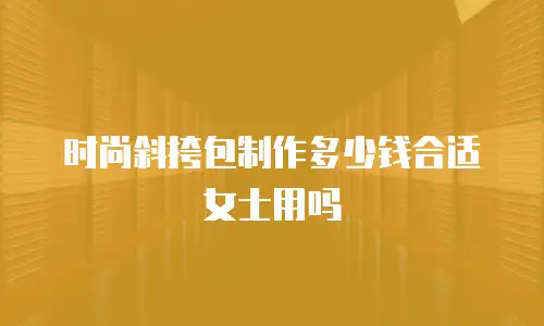 时尚斜挎包制作多少钱合适女士用吗