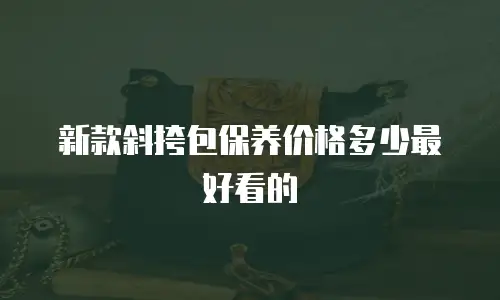 新款斜挎包保养价格多少最好看的