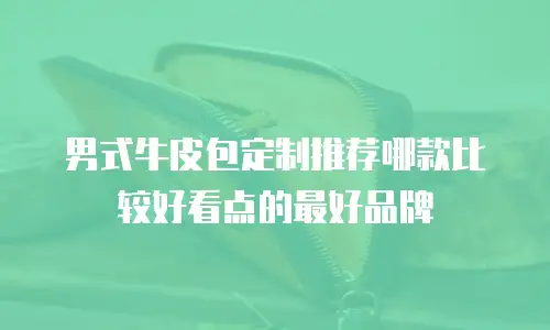 男式牛皮包定制推荐哪款比较好看点的最好品牌