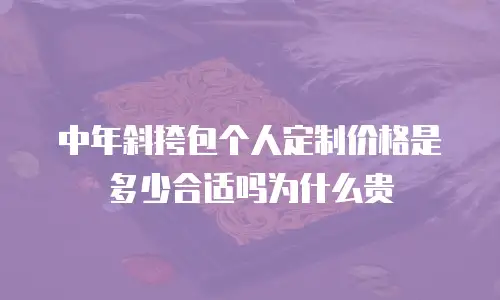 中年斜挎包个人定制价格是多少合适吗为什么贵