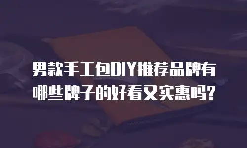 男款手工包DIY推荐品牌有哪些牌子的好看又实惠吗？