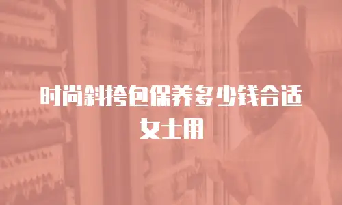 时尚斜挎包保养多少钱合适女士用