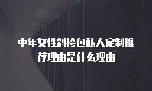 中年女性斜挎包私人定制推荐理由是什么理由