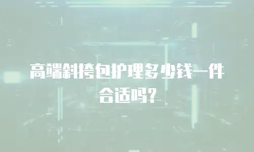 高端斜挎包护理多少钱一件合适吗？