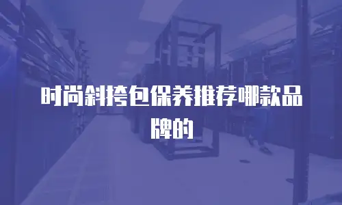 时尚斜挎包保养推荐哪款品牌的