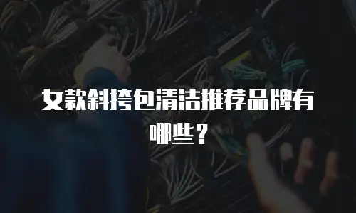 女款斜挎包清洁推荐品牌有哪些？