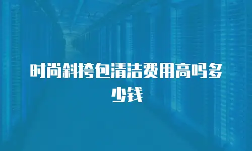 时尚斜挎包清洁费用高吗多少钱