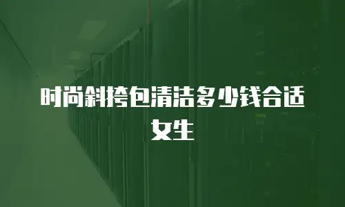 时尚斜挎包清洁多少钱合适女生