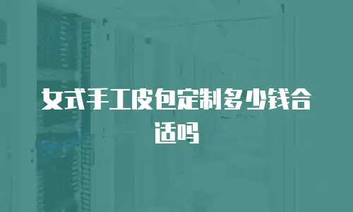 女式手工皮包定制多少钱合适吗