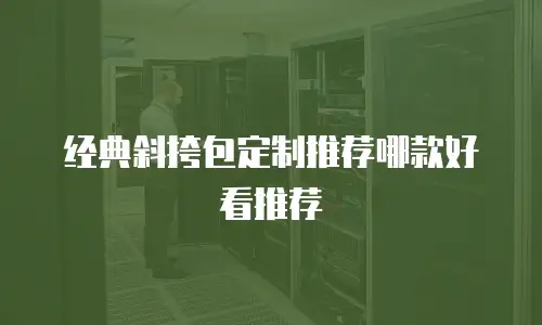 经典斜挎包定制推荐哪款好看推荐