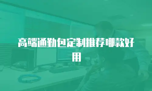 高端通勤包定制推荐哪款好用