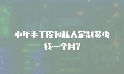 中年手工皮包私人定制多少钱一个月？