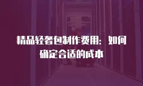 精品轻奢包制作费用：如何确定合适的成本