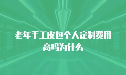 老年手工皮包个人定制费用高吗为什么