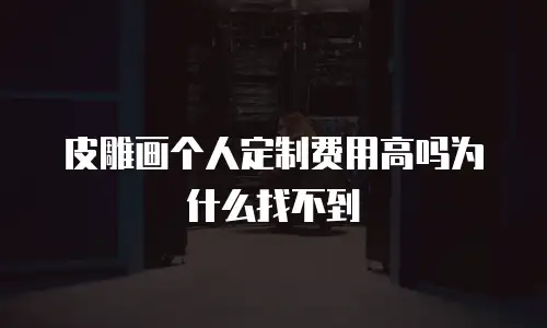 皮雕画个人定制费用高吗为什么找不到