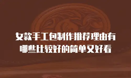 女款手工包制作推荐理由有哪些比较好的简单又好看