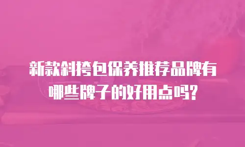 新款斜挎包保养推荐品牌有哪些牌子的好用点吗?