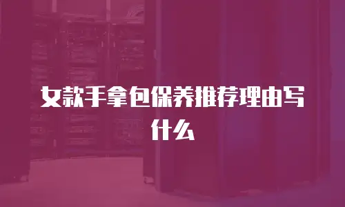 女款手拿包保养推荐理由写什么