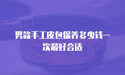 男款手工皮包保养多少钱一次最好合适
