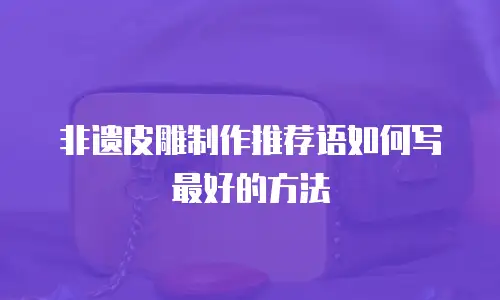 非遗皮雕制作推荐语如何写最好的方法