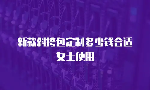 新款斜挎包定制多少钱合适女士使用