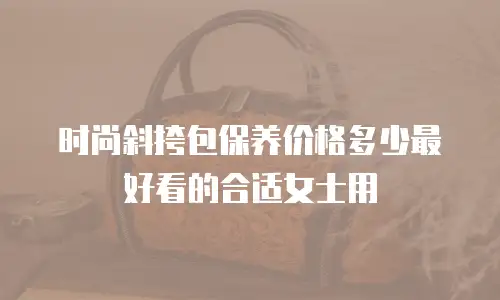 时尚斜挎包保养价格多少最好看的合适女士用