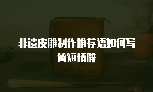 非遗皮雕制作推荐语如何写简短精辟
