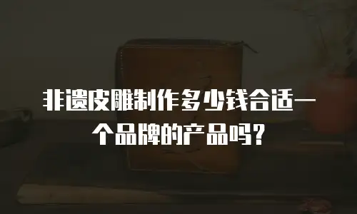 非遗皮雕制作多少钱合适一个品牌的产品吗？